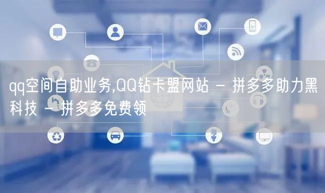 qq空间自助业务,QQ钻卡盟网站 - 拼多多助力黑科技 - 拼多多免费领