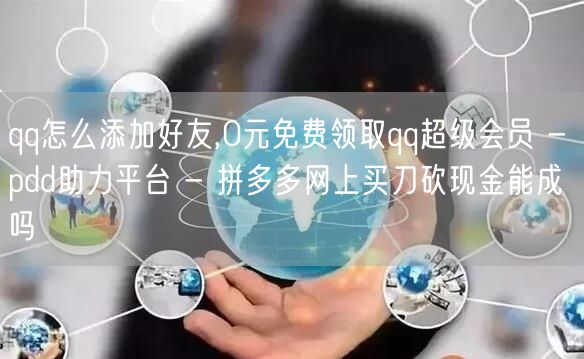 qq怎么添加好友,0元免费领取qq超级会员 - pdd助力平台 - 拼多多网上买刀砍现金能成吗