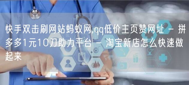 快手双击刷网站蚂蚁网,qq低价主页赞网址 - 拼多多1元10刀助力平台 - 淘宝新店怎么快速做起来