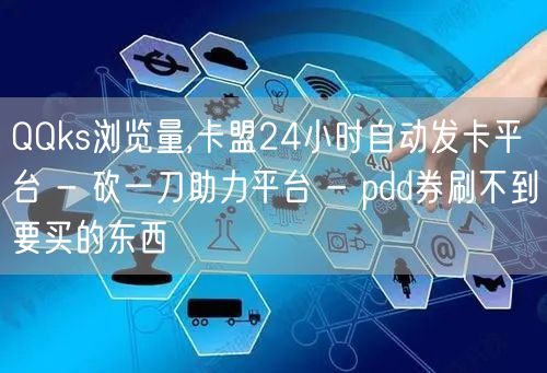 QQks浏览量,卡盟24小时自动发卡平台 - 砍一刀助力平台 - pdd券刷不到要买的东西