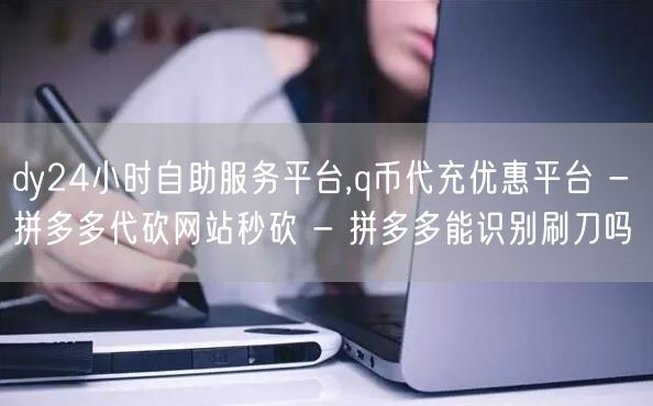 dy24小时自助服务平台,q币代充优惠平台 - 拼多多代砍网站秒砍 - 拼多多能识别刷刀吗