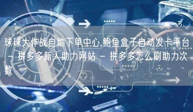 球球大作战自助下单中心,鲍鱼盒子自动发卡平台 - 拼多多新人助力网站 - 拼多多怎么刷助力次数