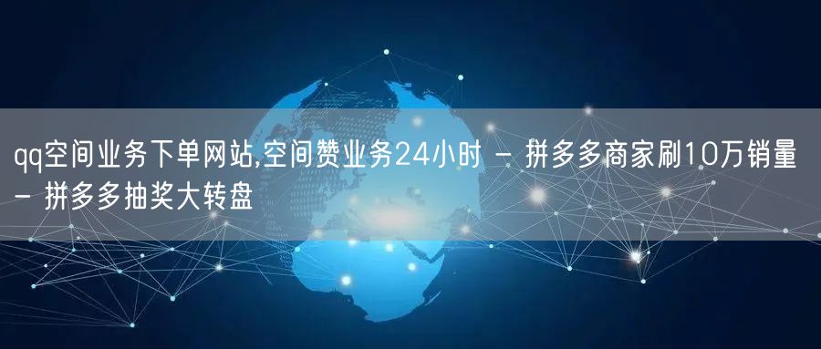 qq空间业务下单网站,空间赞业务24小时 - 拼多多商家刷10万销量 - 拼多多抽奖大转盘
