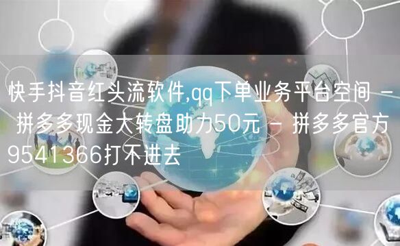 快手抖音红头流软件,qq下单业务平台空间 - 拼多多现金大转盘助力50元 - 拼多多官方9541366打不进去