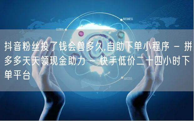 抖音粉丝投了钱会兽多久,自助下单小程序 - 拼多多天天领现金助力 - 快手低价二十四小时下单平台