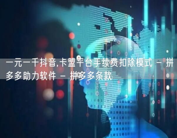 一元一千抖音,卡盟平台手续费扣除模式 - 拼多多助力软件 - 拼多多条款