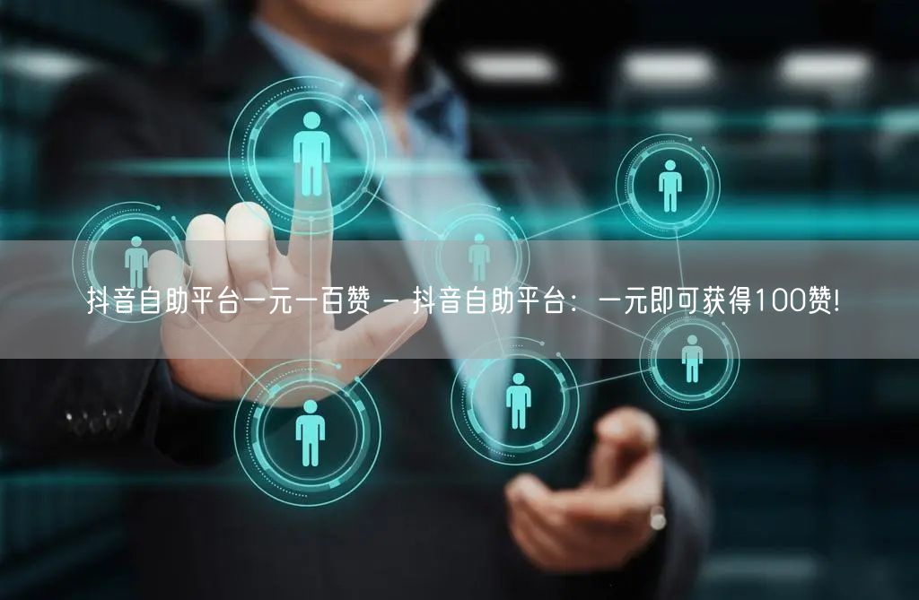 抖音自助平台一元一百赞 - 抖音自助平台：一元即可获得100赞!