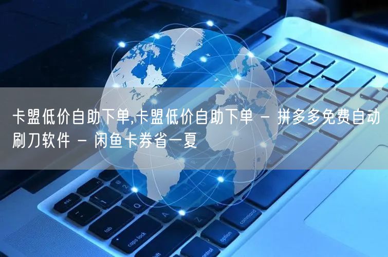 卡盟低价自助下单,卡盟低价自助下单 - 拼多多免费自动刷刀软件 - 闲鱼卡券省一夏