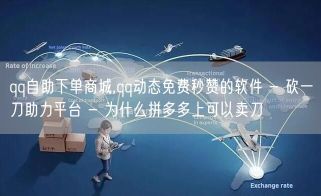 qq自助下单商城,qq动态免费秒赞的软件 - 砍一刀助力平台 - 为什么拼多多上可以卖刀