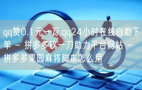 qq赞0.1元一万,qq24小时在线自助下单 - 拼多多砍一刀助力平台网站 - 拼多多果园麻将脚本怎么用