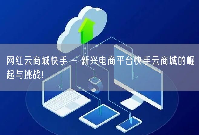 网红云商城快手 - 新兴电商平台快手云商城的崛起与挑战!