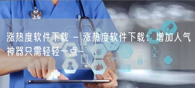 涨热度软件下载 - 涨热度软件下载：增加人气神器只需轻轻一点~