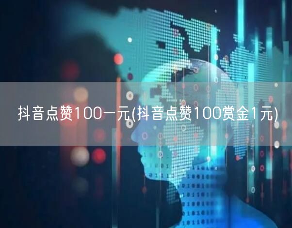 抖音点赞100一元(抖音点赞100赏金1元)