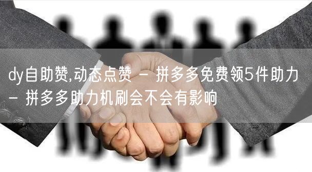 dy自助赞,动态点赞 - 拼多多免费领5件助力 - 拼多多助力机刷会不会有影响