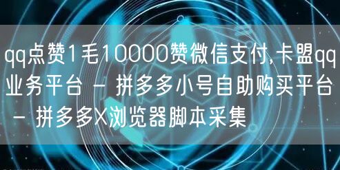 qq点赞1毛10000赞微信支付,卡盟qq业务平台 - 拼多多小号自助购买平台 - 拼多多X浏览器脚本采集