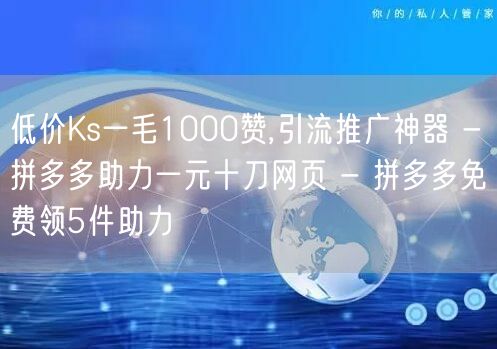 低价Ks一毛1000赞,引流推广神器 - 拼多多助力一元十刀网页 - 拼多多免费领5件助力