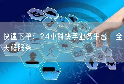 快速下单：24小时快手业务平台，全天候服务