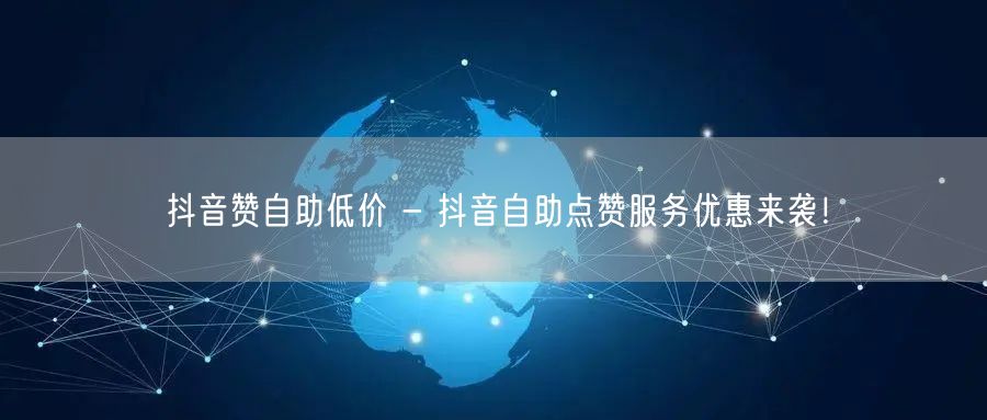 抖音赞自助低价 - 抖音自助点赞服务优惠来袭！