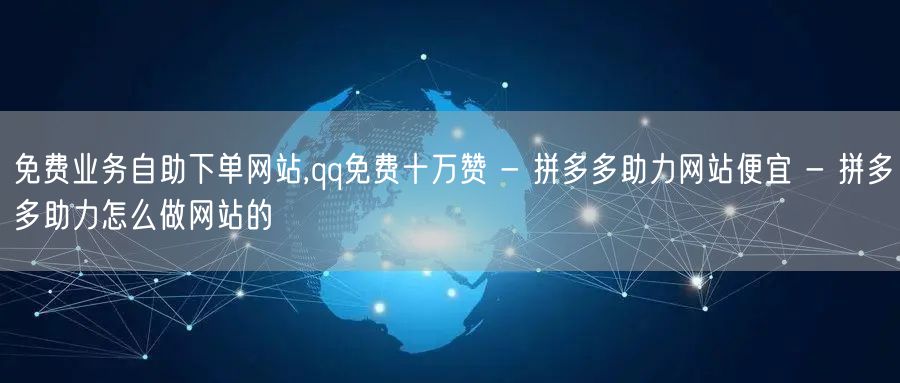免费业务自助下单网站,qq免费十万赞 - 拼多多助力网站便宜 - 拼多多助力怎么做网站的