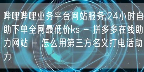 哔哩哔哩业务平台网站服务,24小时自助下单全网最低价ks - 拼多多在线助力网站 - 怎么用第三方名义打电话助力