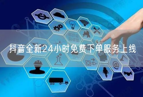 抖音全新24小时免费下单服务上线