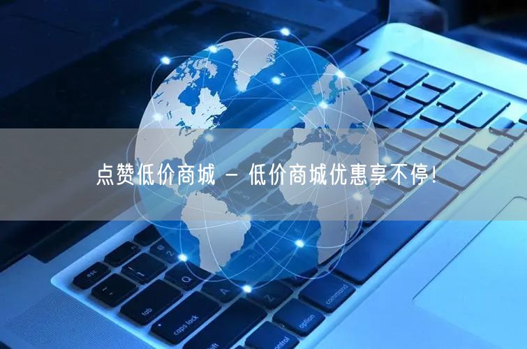点赞低价商城 - 低价商城优惠享不停！