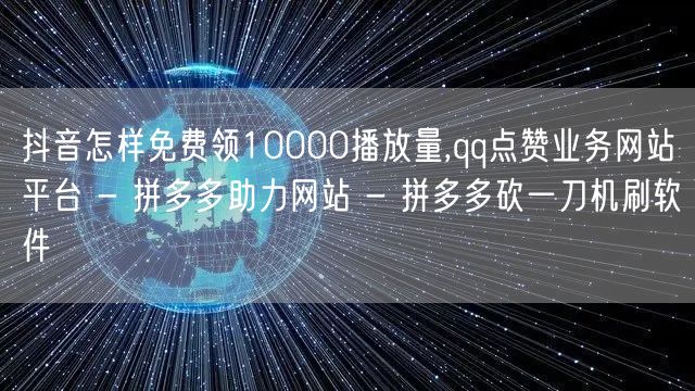 抖音怎样免费领10000播放量,qq点赞业务网站平台 - 拼多多助力网站 - 拼多多砍一刀机刷软件