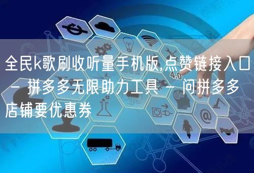 全民k歌刷收听量手机版,点赞链接入口 - 拼多多无限助力工具 - 问拼多多店铺要优惠券