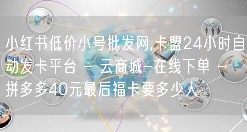 小红书低价小号批发网,卡盟24小时自动发卡平台 - 云商城-在线下单 - 拼多多40元最后福卡要多少人