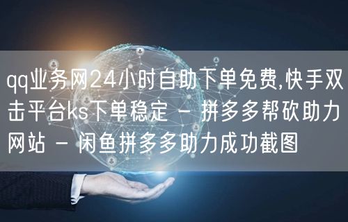 qq业务网24小时自助下单免费,快手双击平台ks下单稳定 - 拼多多帮砍助力网站