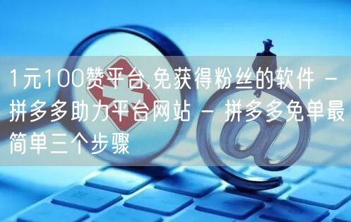 1元100赞平台,免获得粉丝的软件 - 拼多多助力平台网站 - 拼多多免单最简单三个步骤