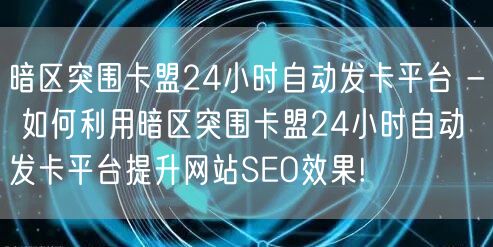 暗区突围卡盟24小时自动发卡平台 - 如何利用暗区突围卡盟24小时自动发卡平台提升网站SEO效果!
