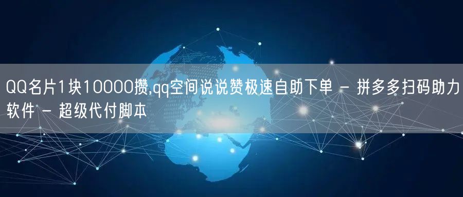 QQ名片1块10000攒,qq空间说说赞极速自助下单 - 拼多多扫码助力软件 - 超级代付脚本