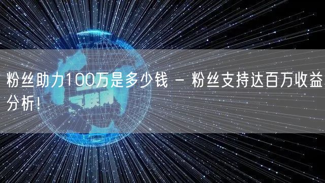 粉丝助力100万是多少钱 - 粉丝支持达百万收益分析！
