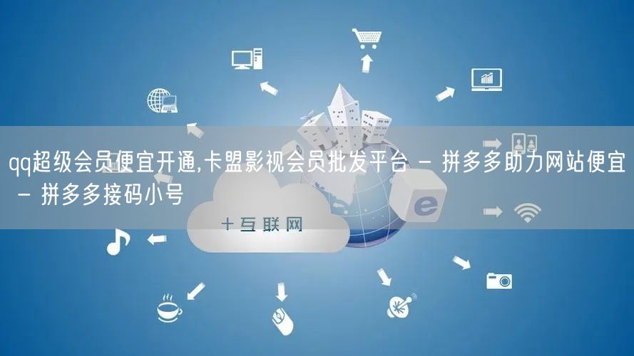 qq超级会员便宜开通,卡盟影视会员批发平台 - 拼多多助力网站便宜 - 拼多多接码小号