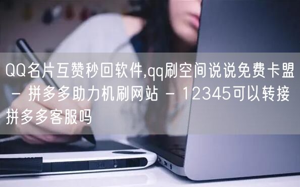 QQ名片互赞秒回软件,qq刷空间说说免费卡盟 - 拼多多助力机刷网站 - 12345可以转接拼多多客服吗