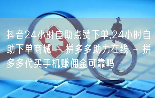 抖音24小时自助点赞下单,24小时自助下单商城 - 拼多多助力在线 - 拼多多代买手机赚佣金可靠吗