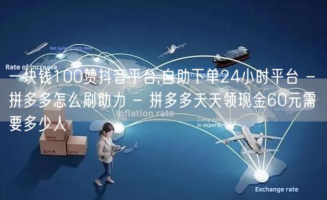 一块钱100赞抖音平台,自助下单24小时平台 - 拼多多怎么刷助力 - 拼多多天天领现金60元需要多少人
