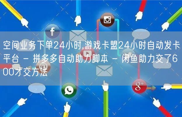 空间业务下单24小时,游戏卡盟24小时自动发卡平台 - 拼多多自动助力脚本 - 闲鱼助力交了600才交方法