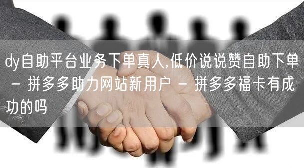 dy自助平台业务下单真人,低价说说赞自助下单 - 拼多多助力网站新用户 - 拼多多福卡有成功的吗