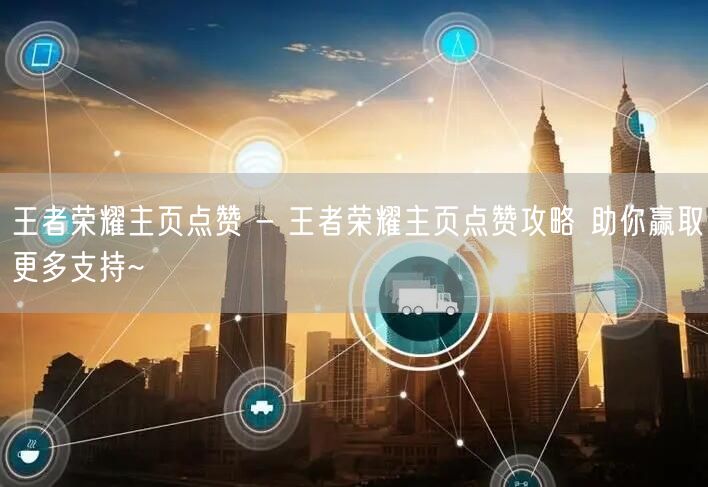 王者荣耀主页点赞 - 王者荣耀主页点赞攻略 助你赢取更多支持~