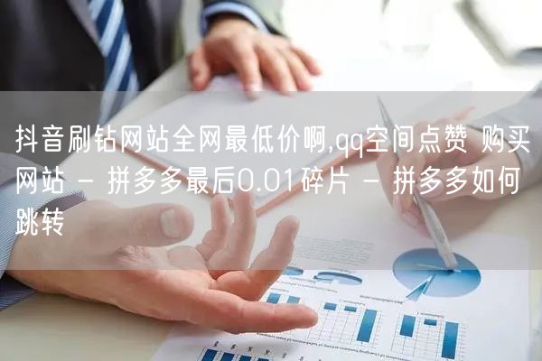 抖音刷钻网站全网最低价啊,qq空间点赞 购买网站 - 拼多多最后0.01碎片 - 拼多多如何跳转