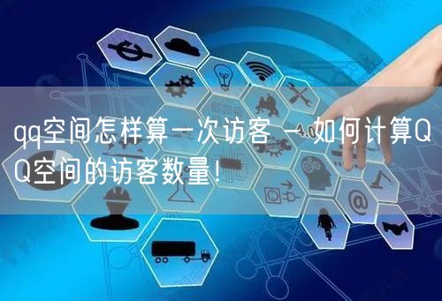 qq空间怎样算一次访客 - 如何计算QQ空间的访客数量！