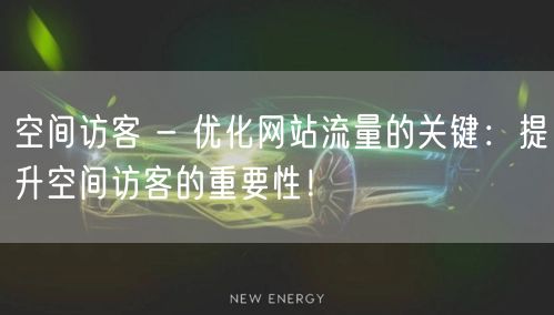 空间访客 - 优化网站流量的关键：提升空间访客的重要性！