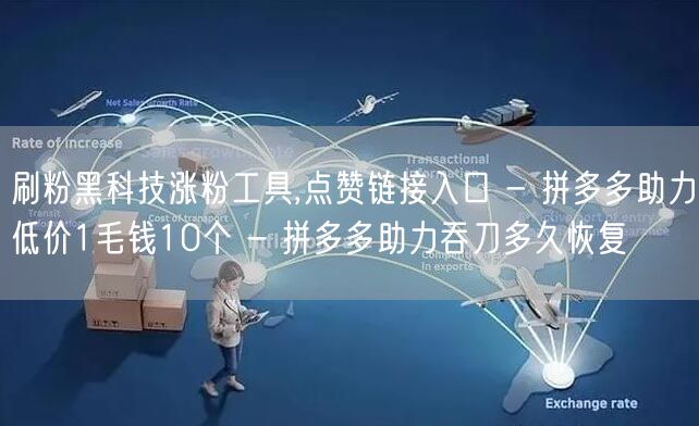 刷粉黑科技涨粉工具,点赞链接入口 - 拼多多助力低价1毛钱10个 - 拼多多助力吞刀多久恢复
