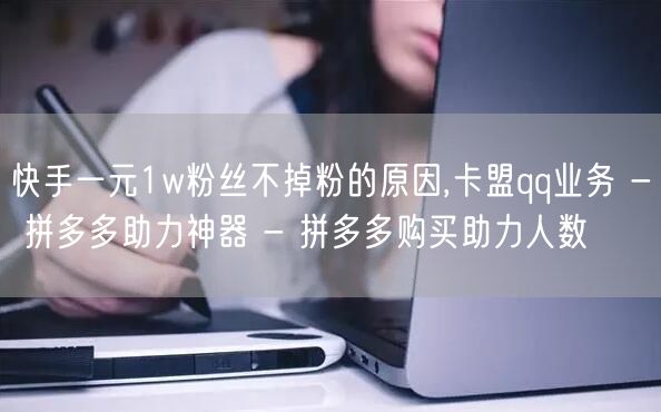 快手一元1w粉丝不掉粉的原因,卡盟qq业务 - 拼多多助力神器 - 拼多多购买助力人数