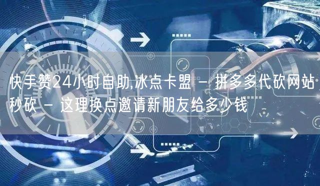 快手赞24小时自助,冰点卡盟 - 拼多多代砍网站秒砍 - 这理换点邀请新朋友给多少钱