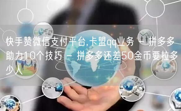 快手赞微信支付平台,卡盟qq业务 - 拼多多助力10个技巧 - 拼多多还差50金币要拉多少人