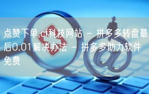 点赞下单,cf科技网站 - 拼多多转盘最后0.01解决办法 - 拼多多助力软件免费