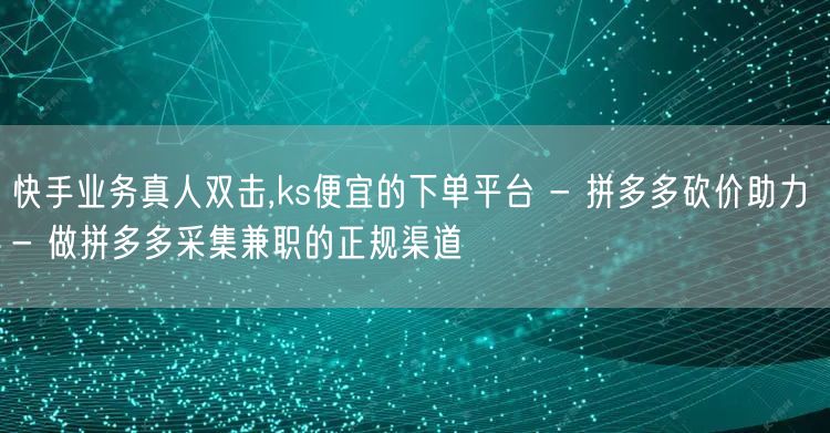快手业务真人双击,ks便宜的下单平台 - 拼多多砍价助力 - 做拼多多采集兼职的正规渠道